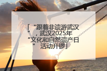 “跟着非遗游武汉”，武汉2025年“文化和自然遗产日” 活动开锣